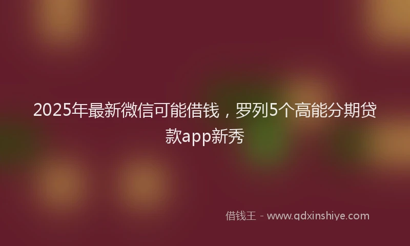2025年最新微信可能借钱，罗列5个高能分期贷款app新秀