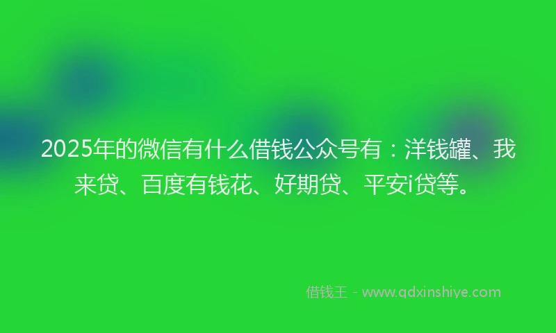 2025年的微信有什么借钱公众号有：洋钱罐、我来贷、百度有钱花、好期贷、平安i贷等。