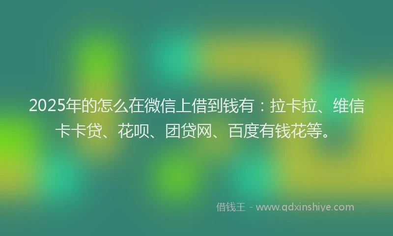 2025年的怎么在微信上借到钱有：拉卡拉、维信卡卡贷、花呗、团贷网、百度有钱花等。