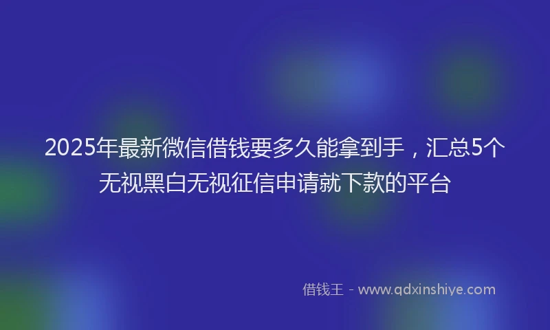 2025年最新微信借钱要多久能拿到手，汇总5个无视黑白无视征信申请就下款的平台