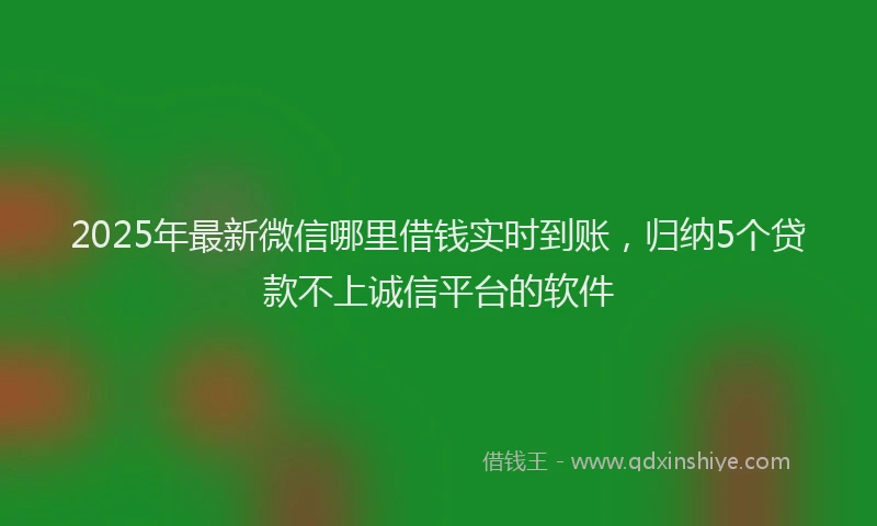 2025年最新微信哪里借钱实时到账，归纳5个贷款不上诚信平台的软件