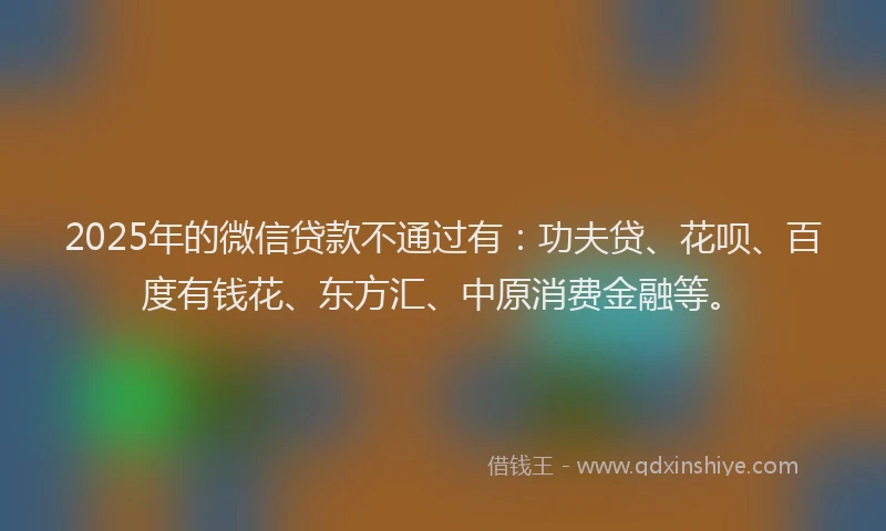 2025年的微信贷款不通过有：功夫贷、花呗、百度有钱花、东方汇、中原消费金融等。