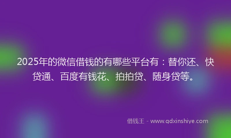 2025年的微信借钱的有哪些平台有：替你还、快贷通、百度有钱花、拍拍贷、随身贷等。