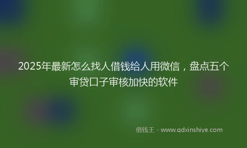 2025年最新怎么找人借钱给人用微信，盘点五个审贷口子审核加快的软件