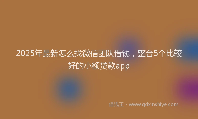 2025年最新怎么找微信团队借钱，整合5个比较好的小额贷款app