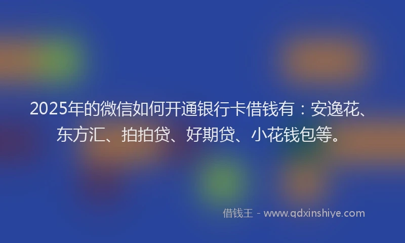 2025年的微信如何开通银行卡借钱有：安逸花、东方汇、拍拍贷、好期贷、小花钱包等。