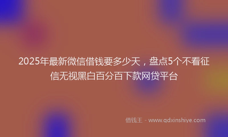 2025年最新微信借钱要多少天，盘点5个不看征信无视黑白百分百下款网贷平台