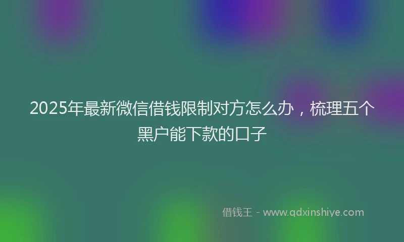 2025年最新微信借钱限制对方怎么办，梳理五个黑户能下款的口子