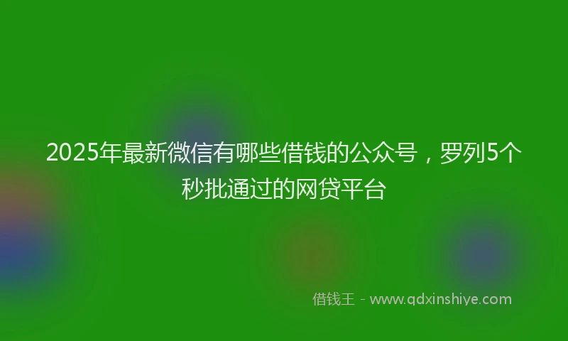 2025年最新微信有哪些借钱的公众号，罗列5个秒批通过的网贷平台
