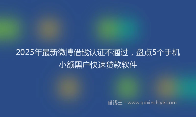 2025年最新微博借钱认证不通过，盘点5个手机小额黑户快速贷款软件