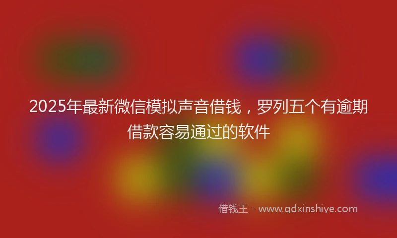 2025年最新微信模拟声音借钱，罗列五个有逾期借款容易通过的软件