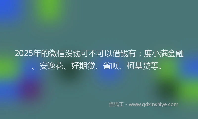 2025年的微信没钱可不可以借钱有：度小满金融、安逸花、好期贷、省呗、柯基贷等。