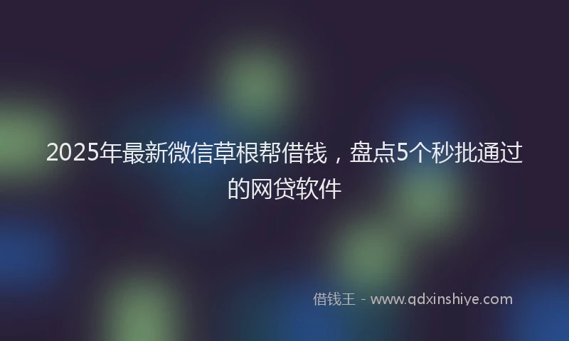 2025年最新微信草根帮借钱，盘点5个秒批通过的网贷软件