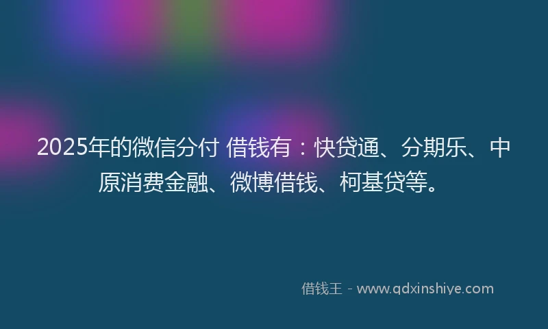 2025年的微信分付 借钱有：快贷通、分期乐、中原消费金融、微博借钱、柯基贷等。