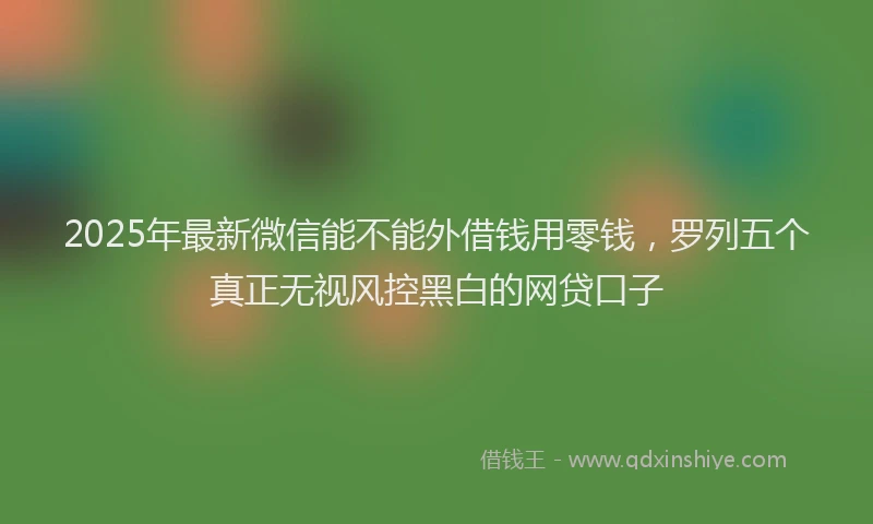 2025年最新微信能不能外借钱用零钱，罗列五个真正无视风控黑白的网贷口子