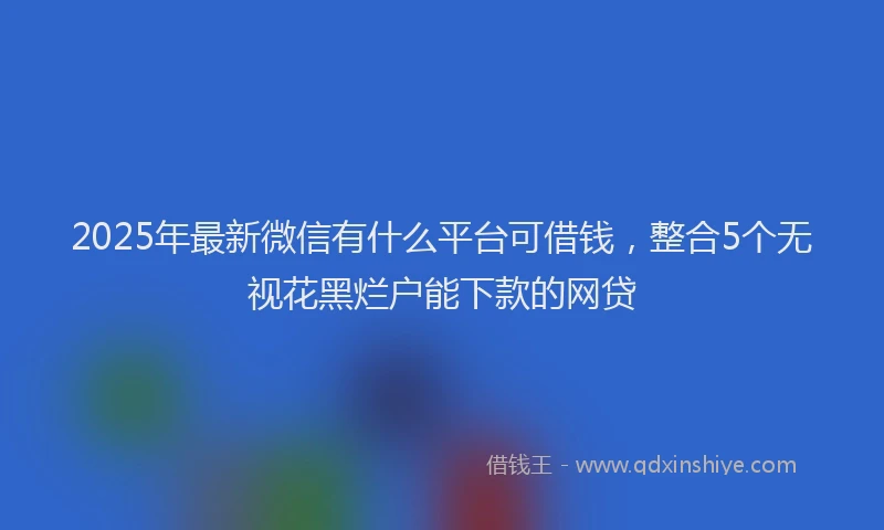 2025年最新微信有什么平台可借钱，整合5个无视花黑烂户能下款的网贷