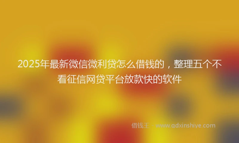 2025年最新微信微利贷怎么借钱的，整理五个不看征信网贷平台放款快的软件