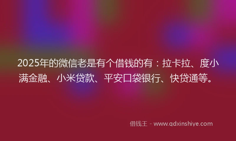2025年的微信老是有个借钱的有：拉卡拉、度小满金融、小米贷款、平安口袋银行、快贷通等。