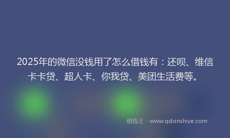 2025年的微信没钱用了怎么借钱有：还呗、维信卡卡贷、超人卡、你我贷、美团生活费等。