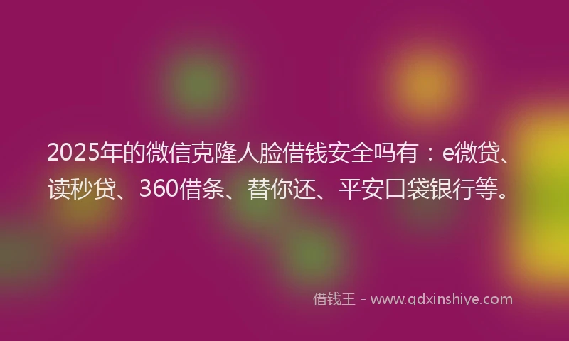 2025年的微信克隆人脸借钱安全吗有：e微贷、读秒贷、360借条、替你还、平安口袋银行等。