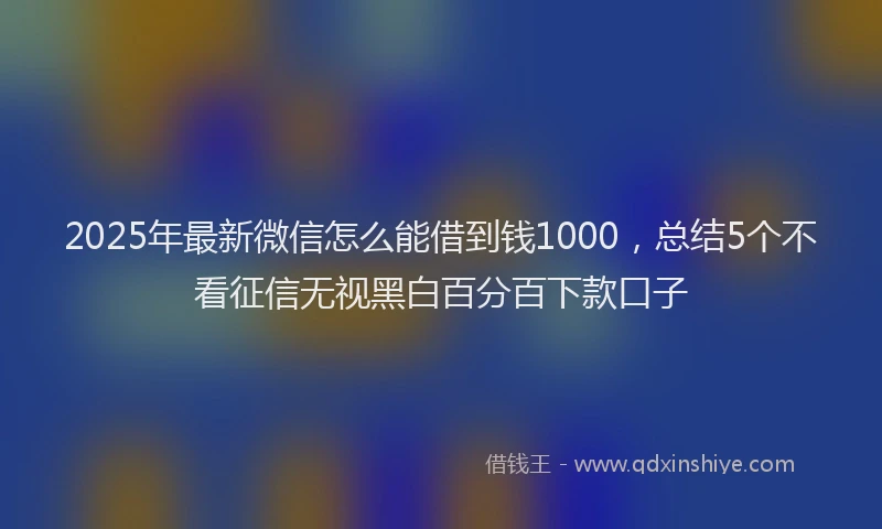 2025年最新微信怎么能借到钱1000，总结5个不看征信无视黑白百分百下款口子