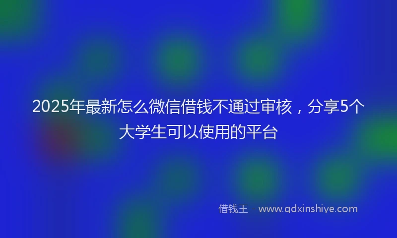 2025年最新怎么微信借钱不通过审核，分享5个大学生可以使用的平台