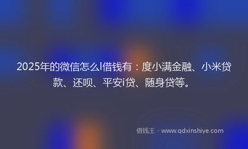 2025年的微信怎么l借钱有：度小满金融、小米贷款、还呗、平安i贷、随身贷等。