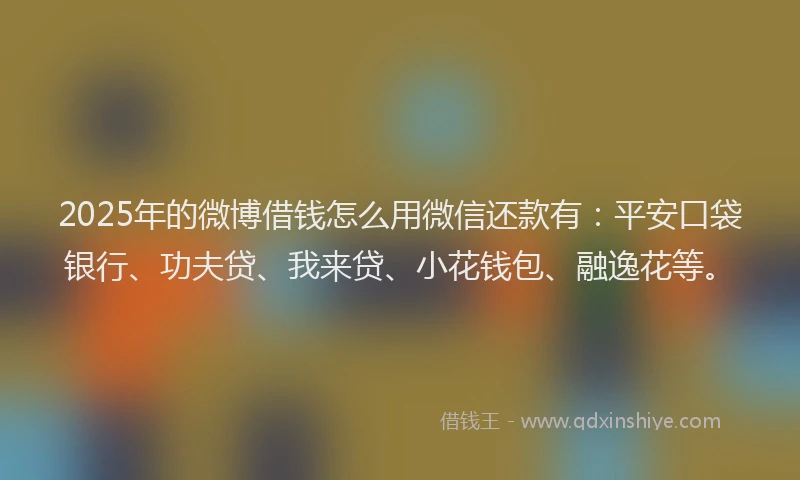 2025年的微博借钱怎么用微信还款有：平安口袋银行、功夫贷、我来贷、小花钱包、融逸花等。