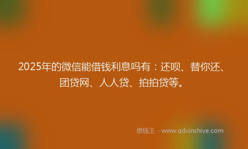 2025年的微信能借钱利息吗有：还呗、替你还、团贷网、人人贷、拍拍贷等。