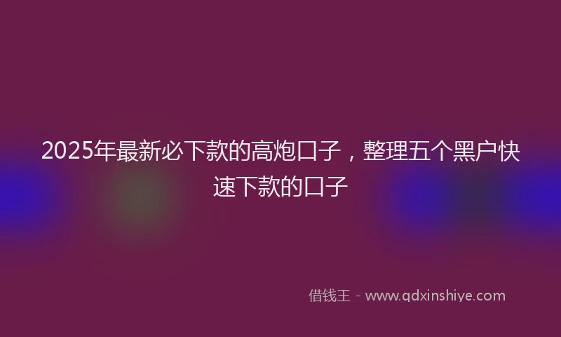 2025年最新必下款的高炮口子，整理五个黑户快速下款的口子