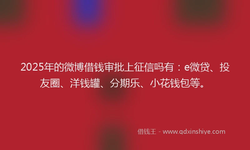 2025年的微博借钱审批上征信吗有：e微贷、投友圈、洋钱罐、分期乐、小花钱包等。