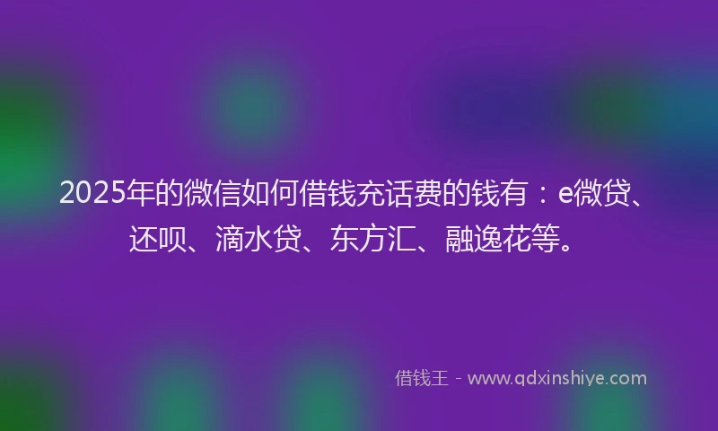 2025年的微信如何借钱充话费的钱有：e微贷、还呗、滴水贷、东方汇、融逸花等。