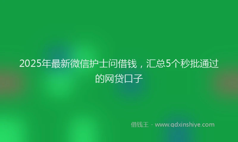 2025年最新微信护士问借钱，汇总5个秒批通过的网贷口子