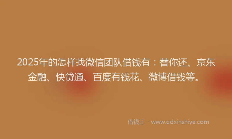 2025年的怎样找微信团队借钱有：替你还、京东金融、快贷通、百度有钱花、微博借钱等。