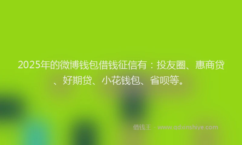 2025年的微博钱包借钱征信有：投友圈、惠商贷、好期贷、小花钱包、省呗等。