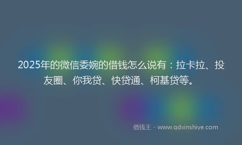 2025年的微信委婉的借钱怎么说有：拉卡拉、投友圈、你我贷、快贷通、柯基贷等。