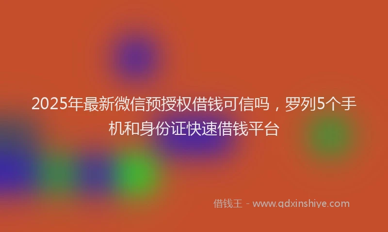 2025年最新微信预授权借钱可信吗，罗列5个手机和身份证快速借钱平台