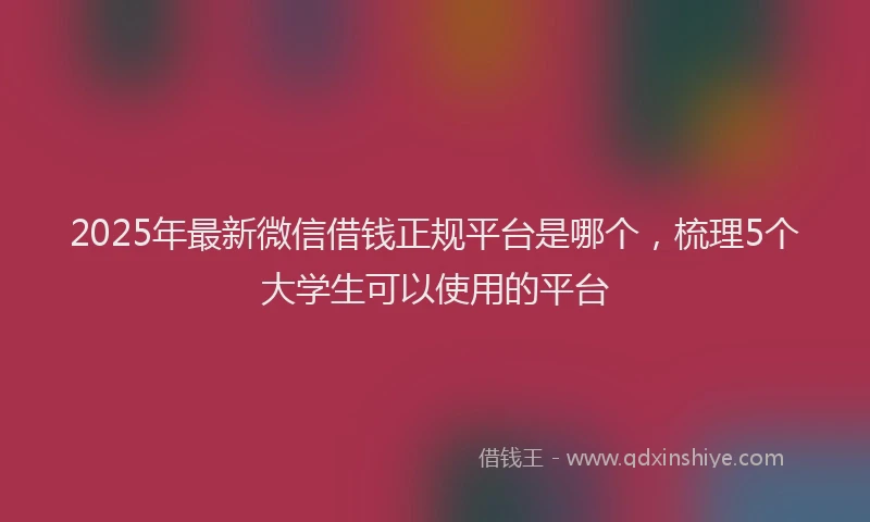 2025年最新微信借钱正规平台是哪个，梳理5个大学生可以使用的平台