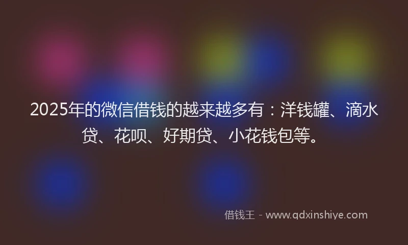2025年的微信借钱的越来越多有：洋钱罐、滴水贷、花呗、好期贷、小花钱包等。