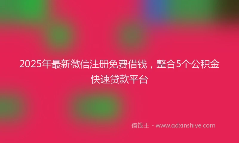 2025年最新微信注册免费借钱，整合5个公积金快速贷款平台