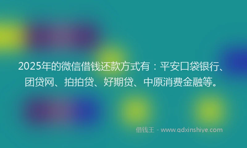 2025年的微信借钱还款方式有：平安口袋银行、团贷网、拍拍贷、好期贷、中原消费金融等。