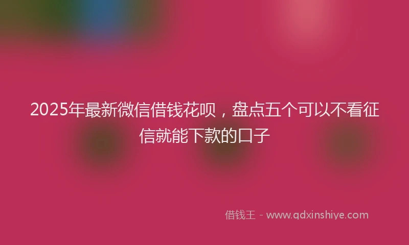 2025年最新微信借钱花呗，盘点五个可以不看征信就能下款的口子