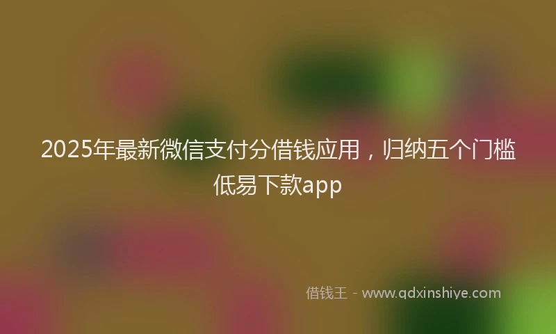 2025年最新微信支付分借钱应用，归纳五个门槛低易下款app