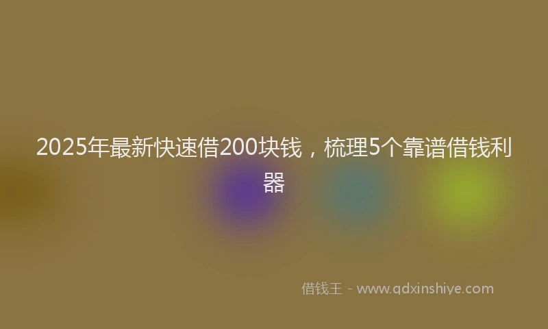 2025年最新快速借200块钱，梳理5个靠谱借钱利器