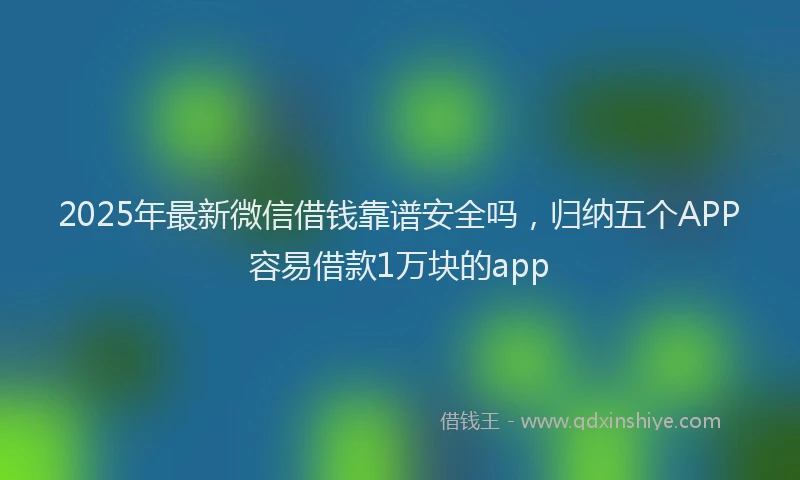 2025年最新微信借钱靠谱安全吗，归纳五个APP容易借款1万块的app