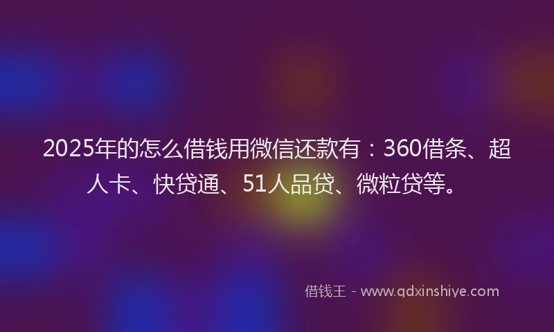 2025年的怎么借钱用微信还款有：360借条、超人卡、快贷通、51人品贷、微粒贷等。