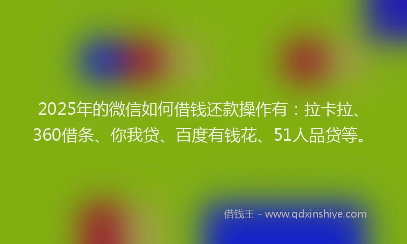2025年的微信如何借钱还款操作有：拉卡拉、360借条、你我贷、百度有钱花、51人品贷等。