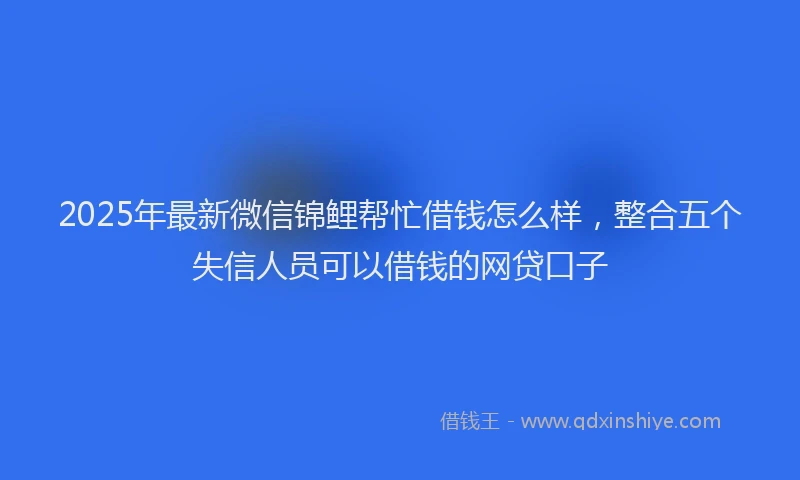 2025年最新微信锦鲤帮忙借钱怎么样，整合五个失信人员可以借钱的网贷口子