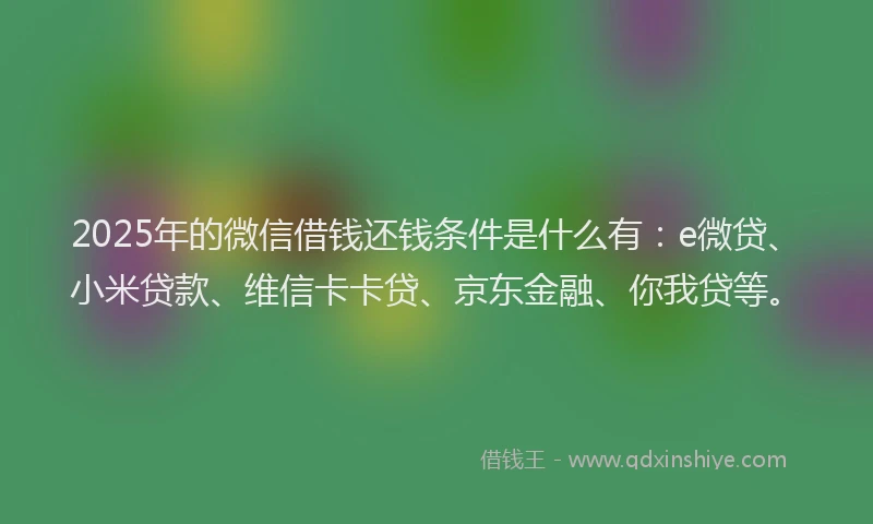 2025年的微信借钱还钱条件是什么有：e微贷、小米贷款、维信卡卡贷、京东金融、你我贷等。