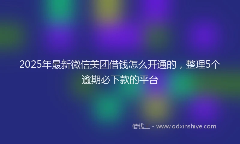 2025年最新微信美团借钱怎么开通的，整理5个逾期必下款的平台